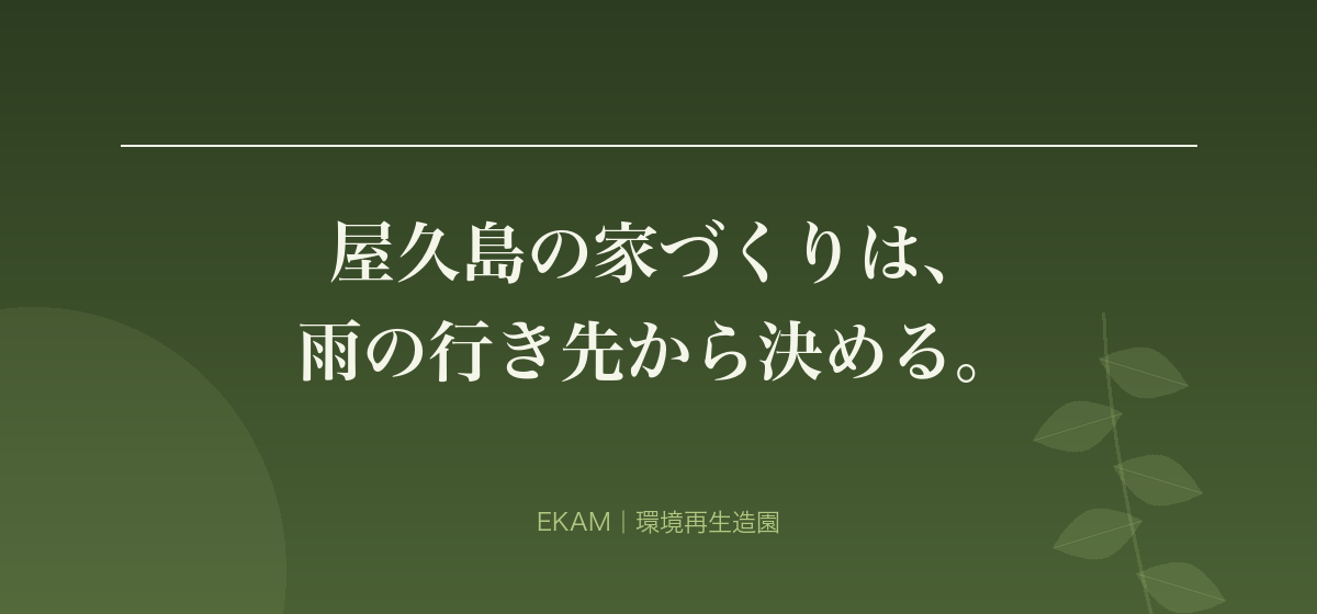 屋久島の家づくりは、 雨の行き先から決める。